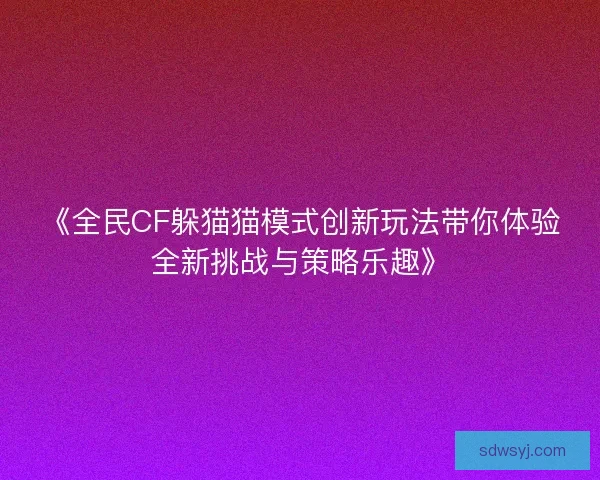 《全民CF躲猫猫模式创新玩法带你体验全新挑战与策略乐趣》