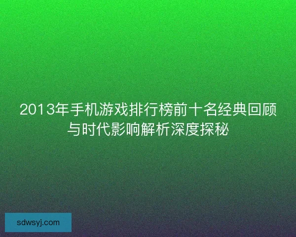 2013年手机游戏排行榜前十名经典回顾与时代影响解析深度探秘