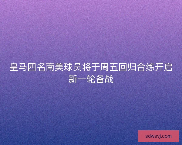 皇马四名南美球员将于周五回归合练开启新一轮备战