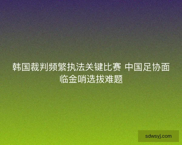 韩国裁判频繁执法关键比赛 中国足协面临金哨选拔难题
