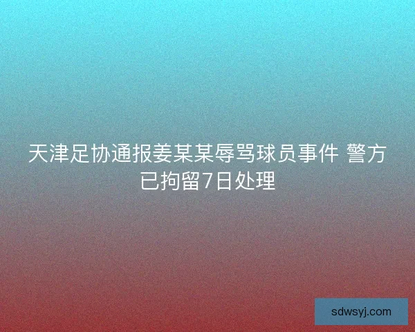 天津足协通报姜某某辱骂球员事件 警方已拘留7日处理
