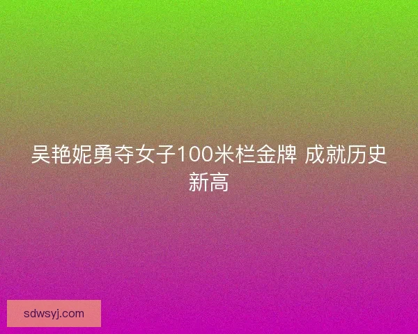 吴艳妮勇夺女子100米栏金牌 成就历史新高